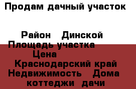 Продам дачный участок › Район ­ Динской › Площадь участка ­ 600 › Цена ­ 670 000 - Краснодарский край Недвижимость » Дома, коттеджи, дачи продажа   